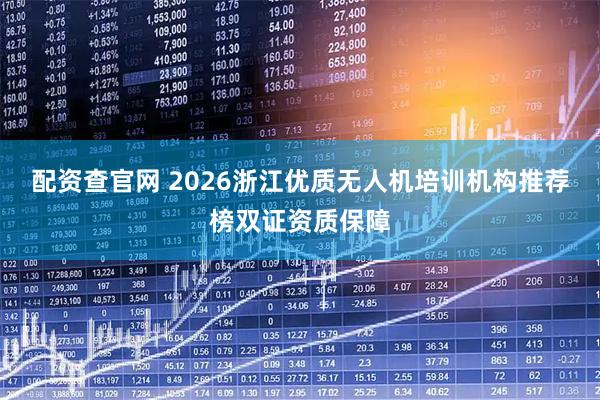配资查官网 2026浙江优质无人机培训机构推荐榜双证资质保障