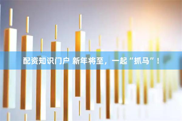 配资知识门户 新年将至，一起“抓马”！