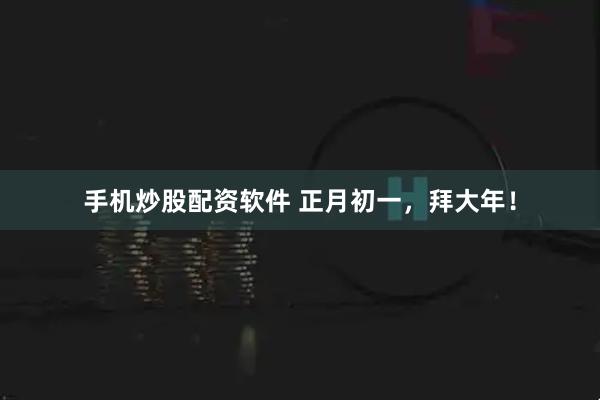 手机炒股配资软件 正月初一，拜大年！