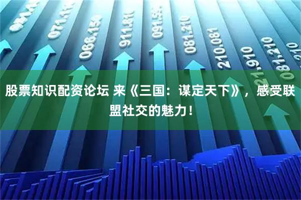股票知识配资论坛 来《三国：谋定天下》，感受联盟社交的魅力！