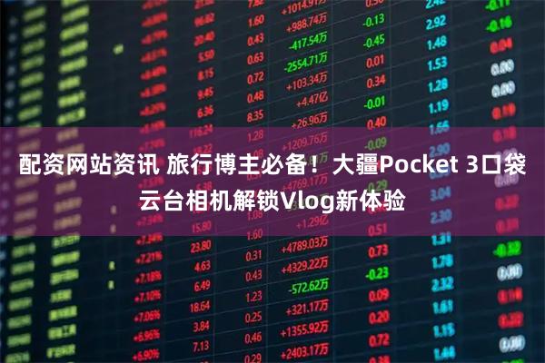 配资网站资讯 旅行博主必备！大疆Pocket 3口袋云台相机解锁Vlog新体验
