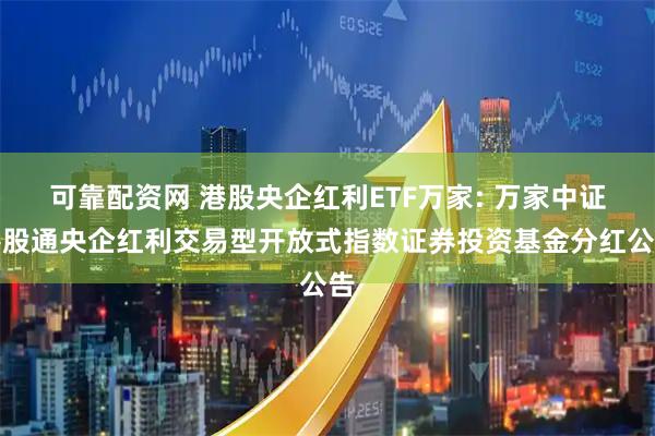 可靠配资网 港股央企红利ETF万家: 万家中证港股通央企红利交易型开放式指数证券投资基金分红公告