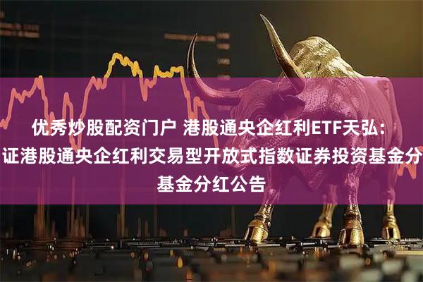 优秀炒股配资门户 港股通央企红利ETF天弘: 天弘中证港股通央企红利交易型开放式指数证券投资基金分红公告