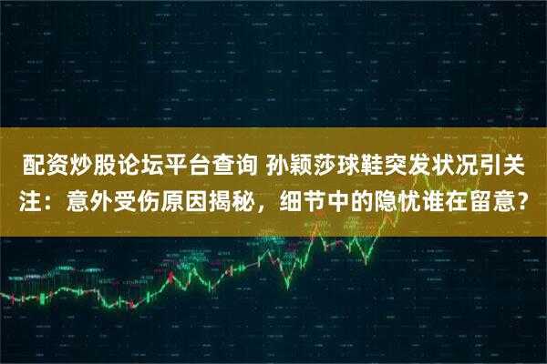 配资炒股论坛平台查询 孙颖莎球鞋突发状况引关注：意外受伤原因揭秘，细节中的隐忧谁在留意？