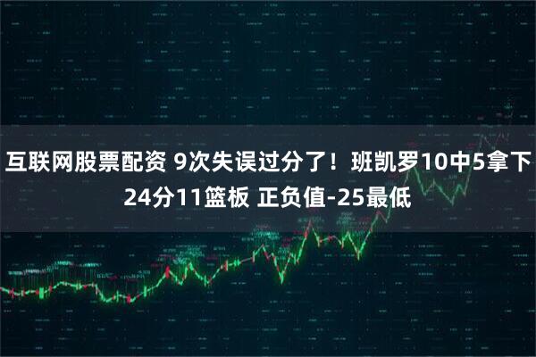 互联网股票配资 9次失误过分了！班凯罗10中5拿下24分11篮板 正负值-25最低