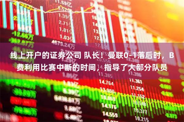 线上开户的证券公司 队长！曼联0-1落后时，B费利用比赛中断的时间，指导了大部分队员