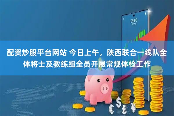 配资炒股平台网站 今日上午，陕西联合一线队全体将士及教练组全员开展常规体检工作