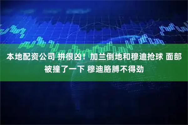 本地配资公司 拼很凶！加兰倒地和穆迪抢球 面部被撞了一下 穆迪胳膊不得劲