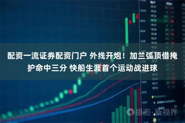 配资一流证券配资门户 外线开炮！加兰弧顶借掩护命中三分 快船生涯首个运动战进球