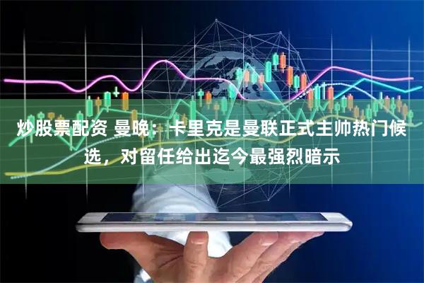炒股票配资 曼晚：卡里克是曼联正式主帅热门候选，对留任给出迄今最强烈暗示