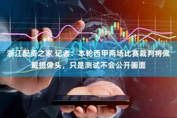 浙江配资之家 记者：本轮西甲两场比赛裁判将佩戴摄像头，只是测试不会公开画面