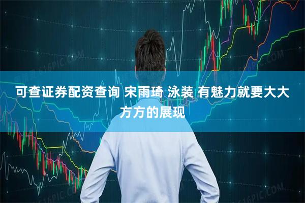 可查证券配资查询 宋雨琦 泳装 有魅力就要大大方方的展现