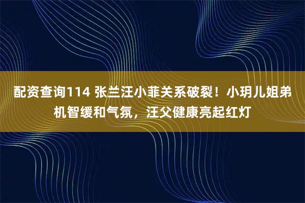 配资查询114 张兰汪小菲关系破裂！小玥儿姐弟机智缓和气氛，汪父健康亮起红灯