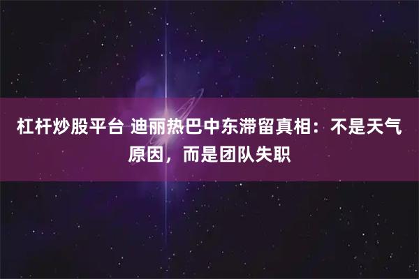 杠杆炒股平台 迪丽热巴中东滞留真相：不是天气原因，而是团队失职