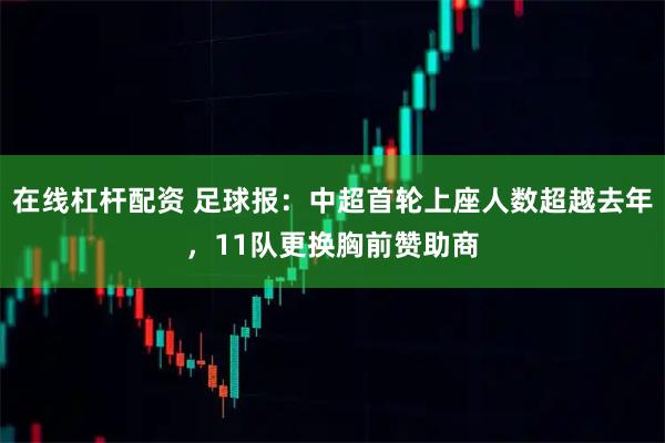 在线杠杆配资 足球报：中超首轮上座人数超越去年，11队更换胸前赞助商