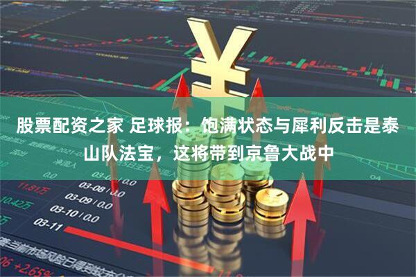 股票配资之家 足球报：饱满状态与犀利反击是泰山队法宝，这将带到京鲁大战中