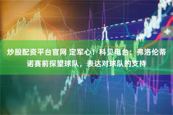 炒股配资平台官网 定军心！科贝电台：弗洛伦蒂诺赛前探望球队，表达对球队的支持