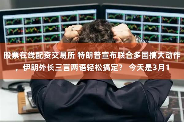 股票在线配资交易所 特朗普宣布联合多囯搞大动作，伊朗外长三言两语轻松搞定？ 今天是3月1