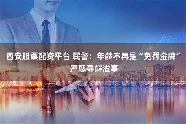 西安股票配资平台 民警：年龄不再是“免罚金牌” 严惩寻衅滋事