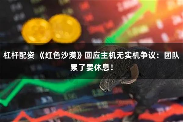 杠杆配资 《红色沙漠》回应主机无实机争议：团队累了要休息！