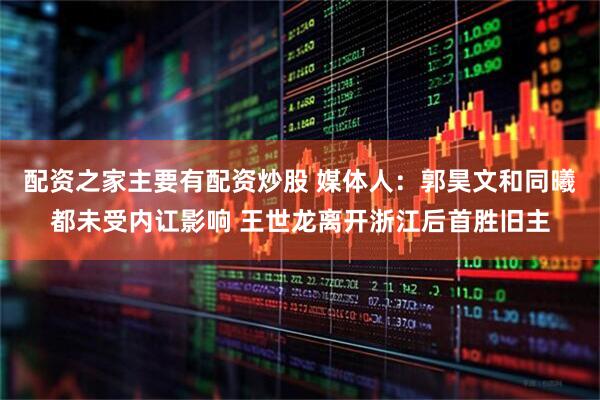 配资之家主要有配资炒股 媒体人：郭昊文和同曦都未受内讧影响 王世龙离开浙江后首胜旧主