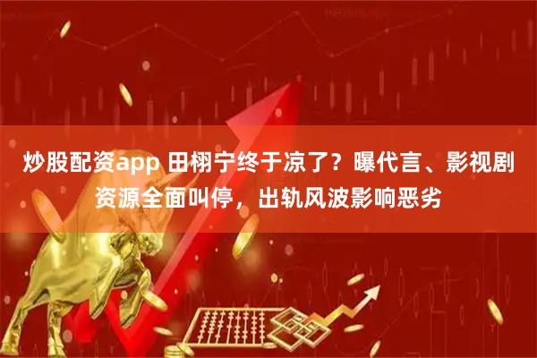 炒股配资app 田栩宁终于凉了？曝代言、影视剧资源全面叫停，出轨风波影响恶劣