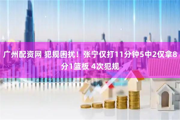 广州配资网 犯规困扰！张宁仅打11分钟5中2仅拿8分1篮板 4次犯规