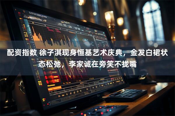 配资指数 徐子淇现身恒基艺术庆典，金发白裙状态松弛，李家诚在旁笑不拢嘴