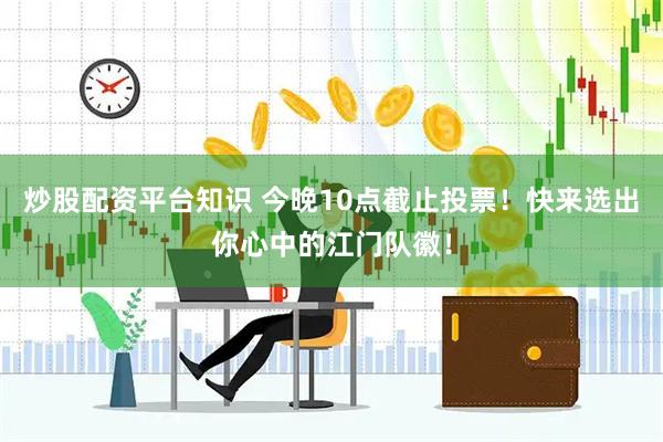 炒股配资平台知识 今晚10点截止投票！快来选出你心中的江门队徽！