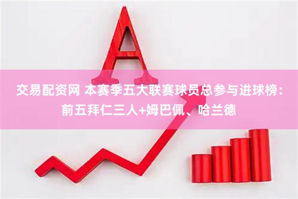 交易配资网 本赛季五大联赛球员总参与进球榜：前五拜仁三人+姆巴佩、哈兰德
