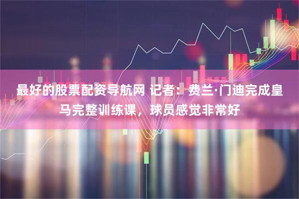 最好的股票配资导航网 记者：费兰·门迪完成皇马完整训练课，球员感觉非常好