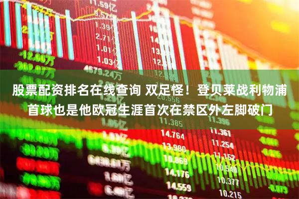 股票配资排名在线查询 双足怪！登贝莱战利物浦首球也是他欧冠生涯首次在禁区外左脚破门
