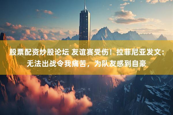 股票配资炒股论坛 友谊赛受伤！拉菲尼亚发文：无法出战令我痛苦，为队友感到自豪