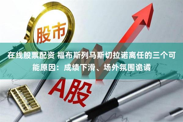 在线股票配资 福布斯列马斯切拉诺离任的三个可能原因：成绩下滑、场外氛围诡谲