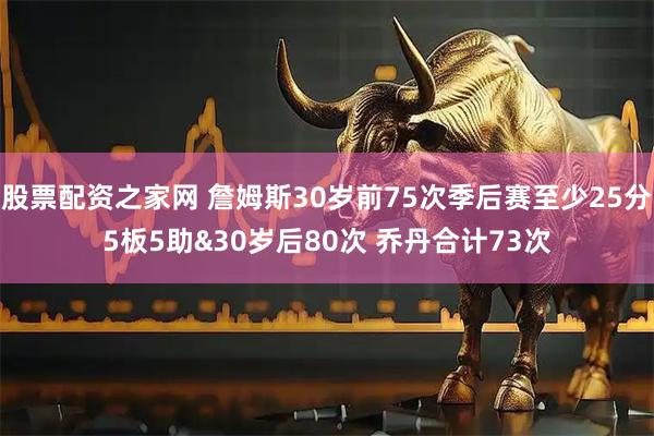 股票配资之家网 詹姆斯30岁前75次季后赛至少25分5板5助&30岁后80次 乔丹合计73次