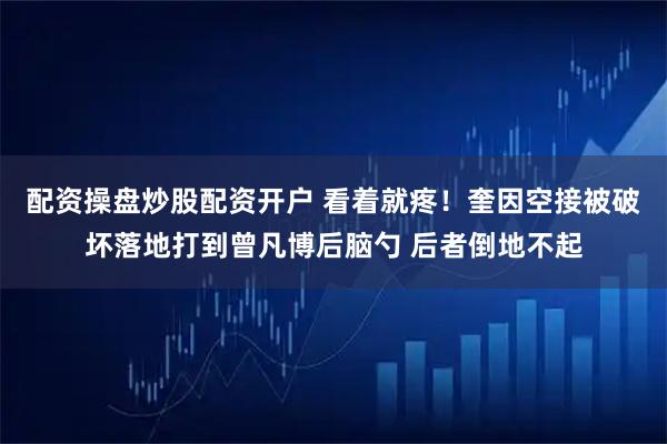 配资操盘炒股配资开户 看着就疼！奎因空接被破坏落地打到曾凡博后脑勺 后者倒地不起