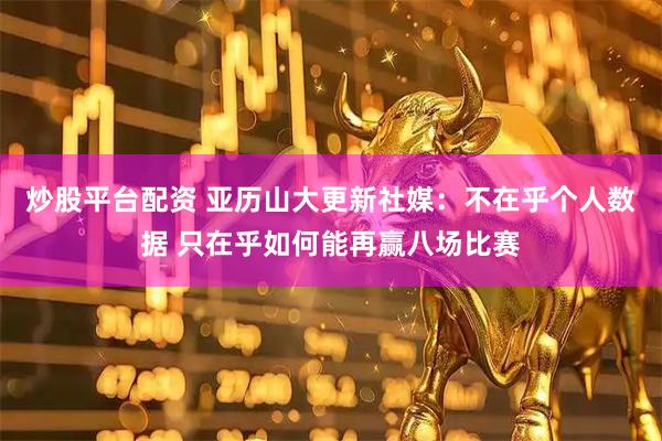炒股平台配资 亚历山大更新社媒：不在乎个人数据 只在乎如何能再赢八场比赛