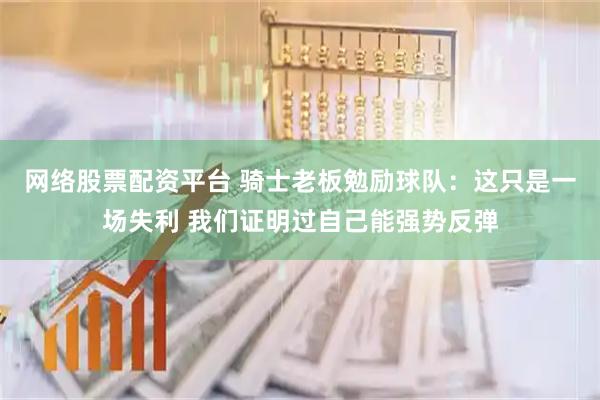 网络股票配资平台 骑士老板勉励球队：这只是一场失利 我们证明过自己能强势反弹