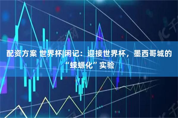 配资方案 世界杯|闲记：迎接世界杯，墨西哥城的“蝾螈化”实验