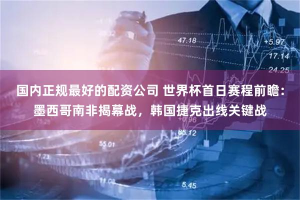 国内正规最好的配资公司 世界杯首日赛程前瞻：墨西哥南非揭幕战，韩国捷克出线关键战